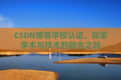 CSDN博客学校认证，探索学术与技术的融合之路