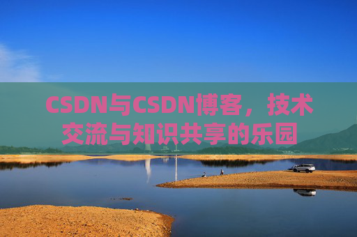 CSDN与CSDN博客，技术交流与知识共享的乐园